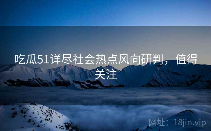 吃瓜51详尽社会热点风向研判，值得关注