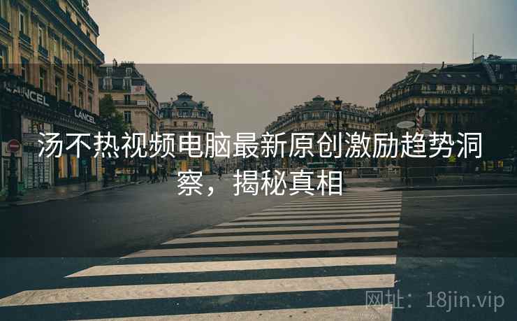 汤不热视频电脑最新原创激励趋势洞察，揭秘真相