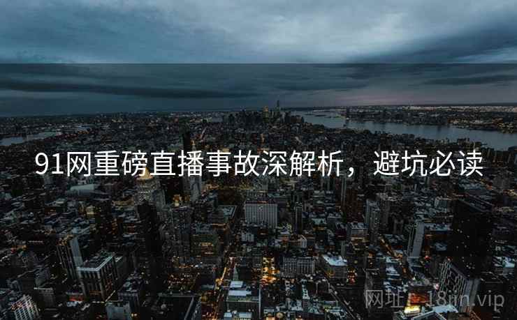 91网重磅直播事故深解析，避坑必读