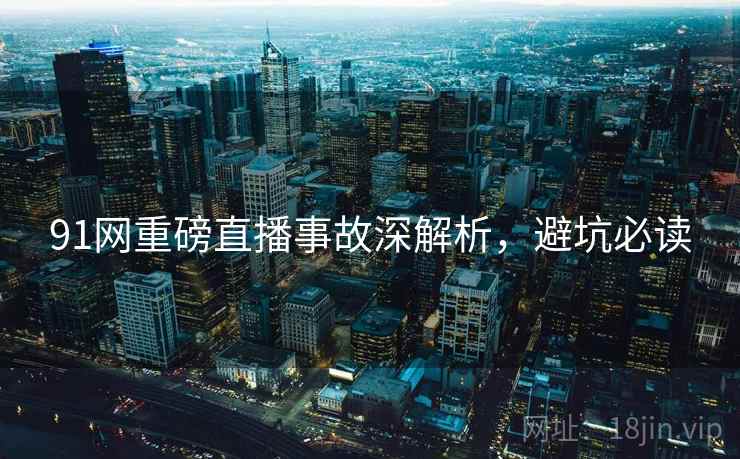 91网重磅直播事故深解析，避坑必读