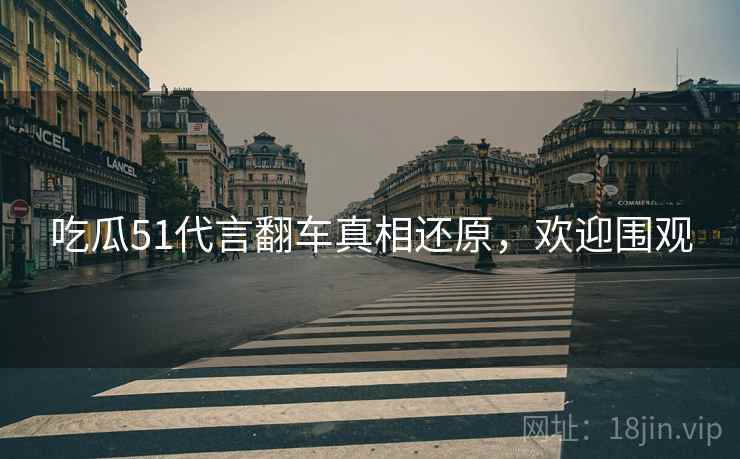吃瓜51代言翻车真相还原，欢迎围观