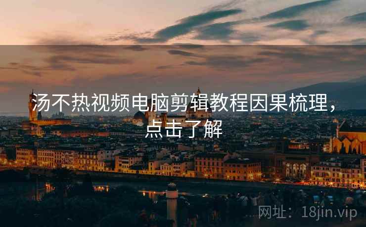 汤不热视频电脑剪辑教程因果梳理，点击了解