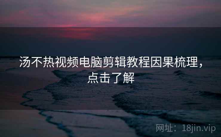 汤不热视频电脑剪辑教程因果梳理，点击了解