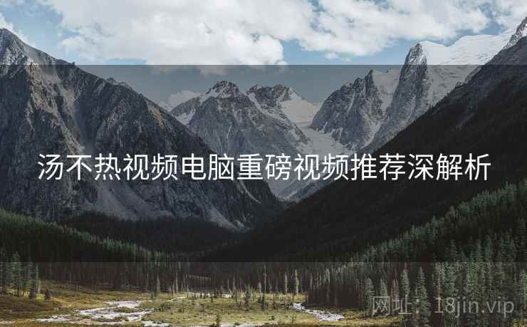 汤不热视频电脑重磅视频推荐深解析