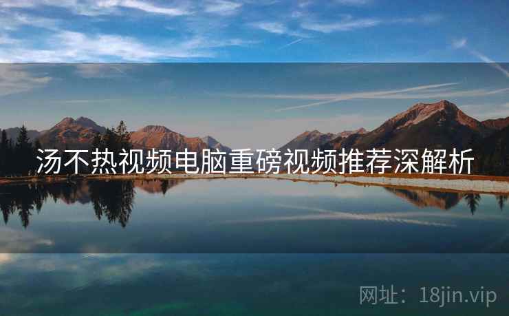 汤不热视频电脑重磅视频推荐深解析