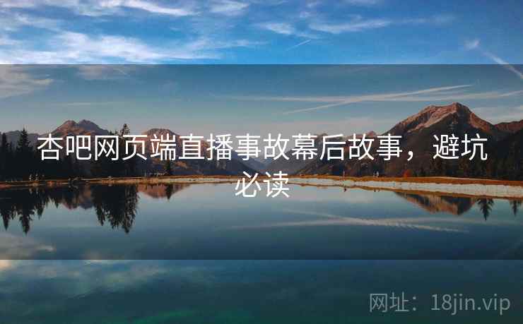 杏吧网页端直播事故幕后故事，避坑必读