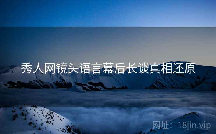 秀人网镜头语言幕后长谈真相还原