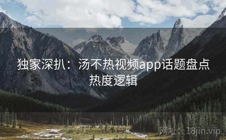 独家深扒：汤不热视频app话题盘点热度逻辑