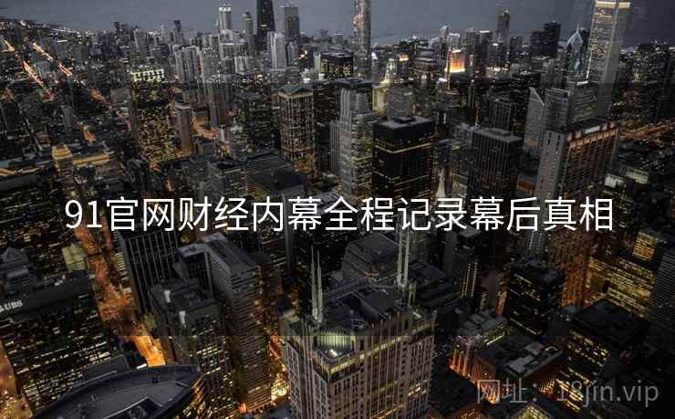 91官网财经内幕全程记录幕后真相