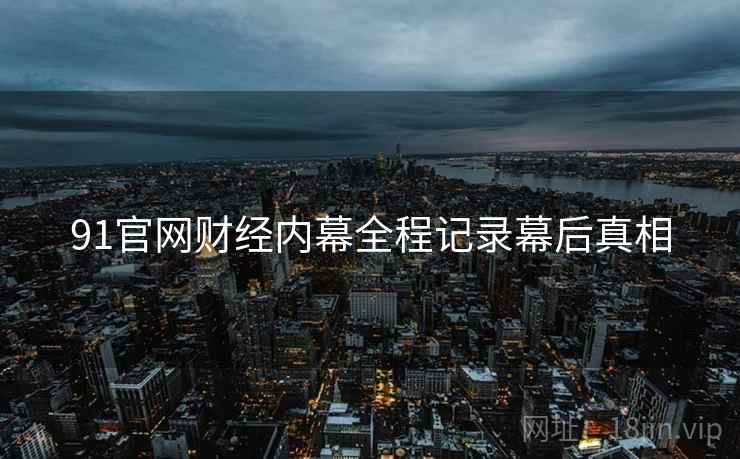 91官网财经内幕全程记录幕后真相