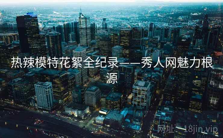 热辣模特花絮全纪录——秀人网魅力根源