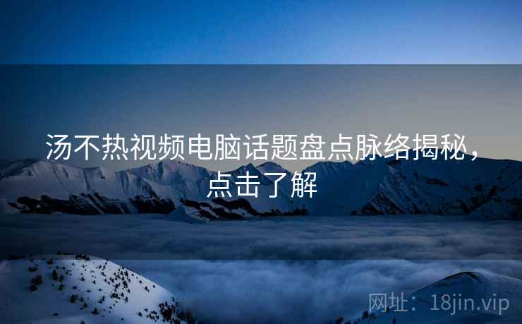 汤不热视频电脑话题盘点脉络揭秘，点击了解