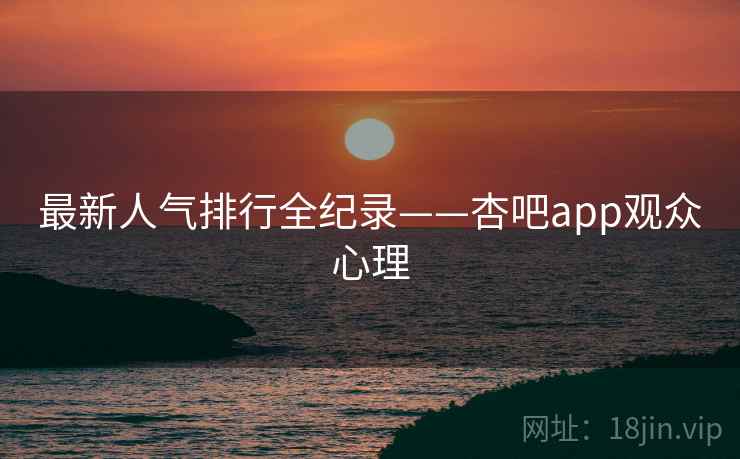 最新人气排行全纪录——杏吧app观众心理