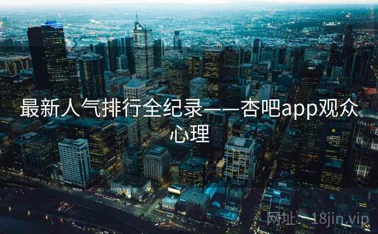 最新人气排行全纪录——杏吧app观众心理