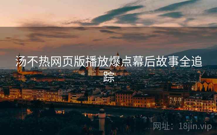 汤不热网页版播放爆点幕后故事全追踪
