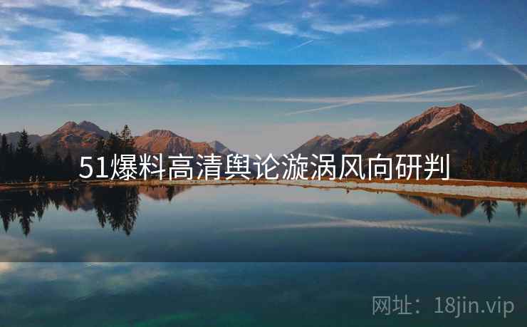 51爆料高清舆论漩涡风向研判
