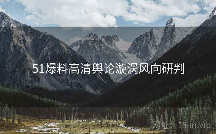 51爆料高清舆论漩涡风向研判