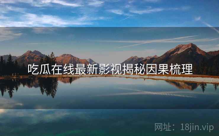 吃瓜在线最新影视揭秘因果梳理