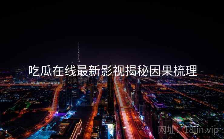 吃瓜在线最新影视揭秘因果梳理