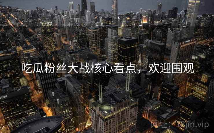 吃瓜粉丝大战核心看点，欢迎围观