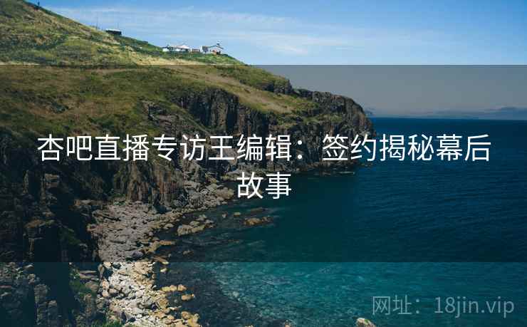 杏吧直播专访王编辑：签约揭秘幕后故事