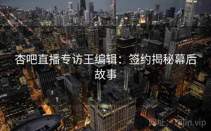 杏吧直播专访王编辑：签约揭秘幕后故事