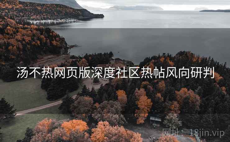汤不热网页版深度社区热帖风向研判