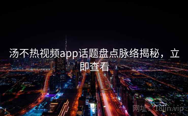 汤不热视频app话题盘点脉络揭秘，立即查看
