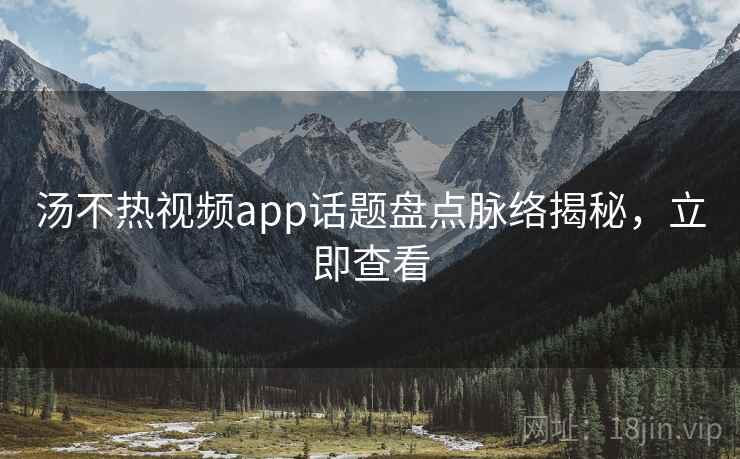 汤不热视频app话题盘点脉络揭秘，立即查看