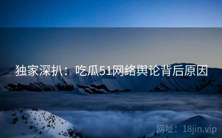 独家深扒：吃瓜51网络舆论背后原因