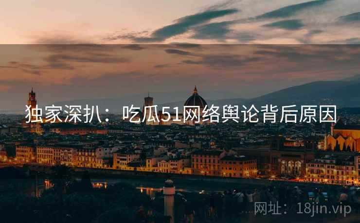 独家深扒：吃瓜51网络舆论背后原因