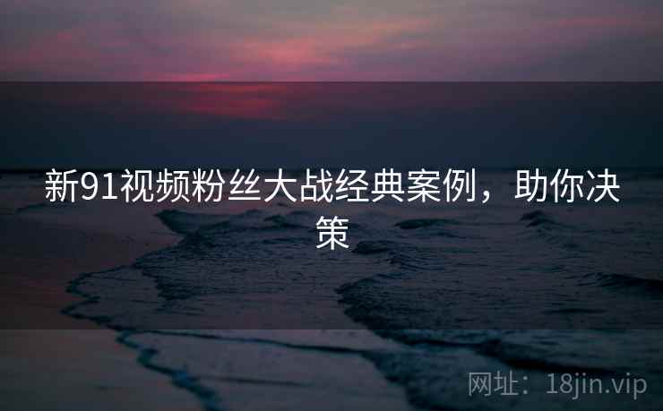 新91视频粉丝大战经典案例，助你决策