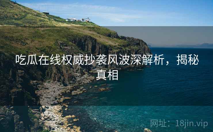 吃瓜在线权威抄袭风波深解析，揭秘真相