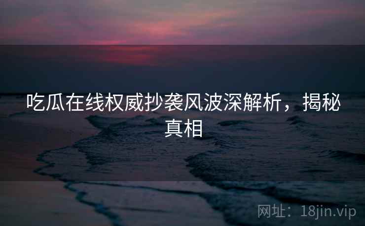 吃瓜在线权威抄袭风波深解析，揭秘真相