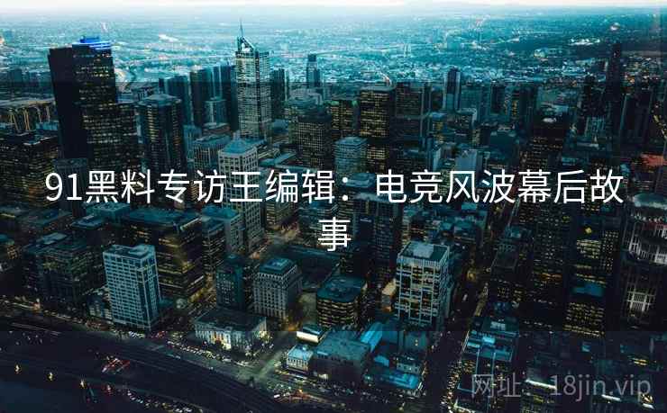 91黑料专访王编辑：电竞风波幕后故事