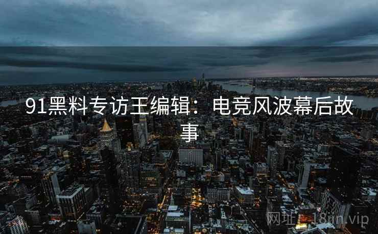 91黑料专访王编辑：电竞风波幕后故事