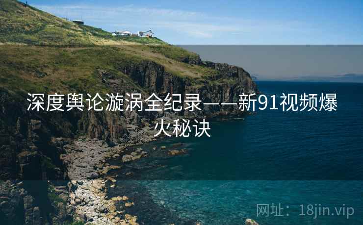 深度舆论漩涡全纪录——新91视频爆火秘诀