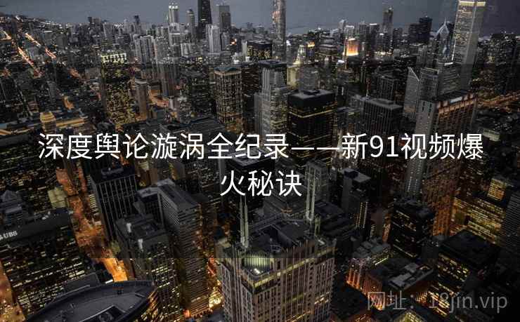 深度舆论漩涡全纪录——新91视频爆火秘诀