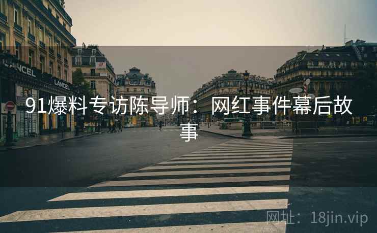 91爆料专访陈导师：网红事件幕后故事