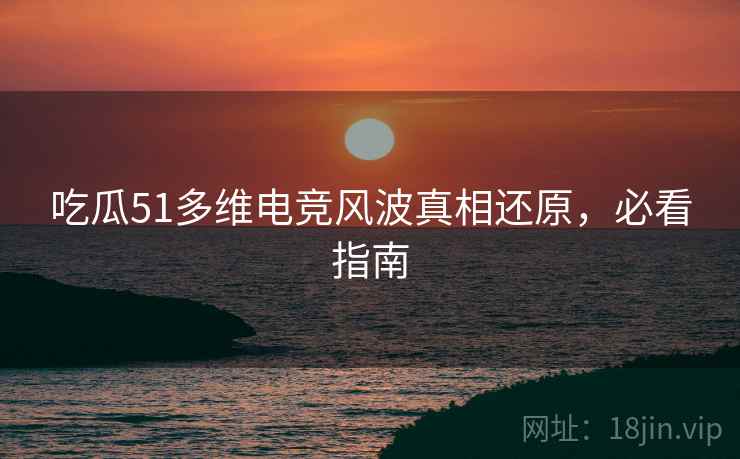 吃瓜51多维电竞风波真相还原，必看指南