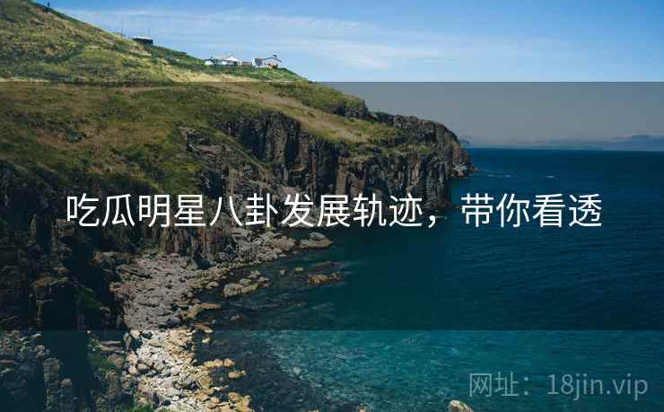 吃瓜明星八卦发展轨迹，带你看透
