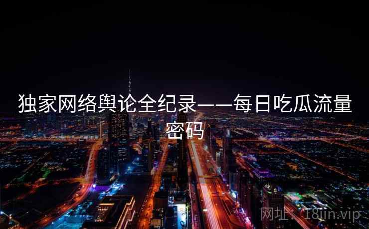 独家网络舆论全纪录——每日吃瓜流量密码