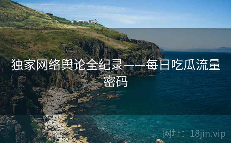 独家网络舆论全纪录——每日吃瓜流量密码