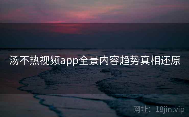 汤不热视频app全景内容趋势真相还原