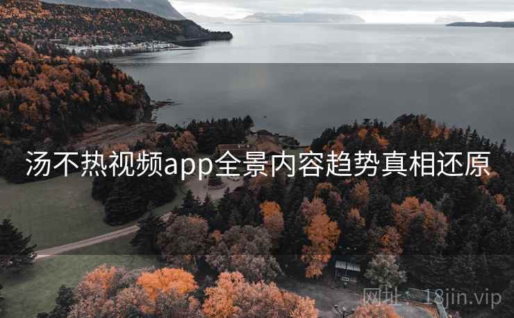 汤不热视频app全景内容趋势真相还原