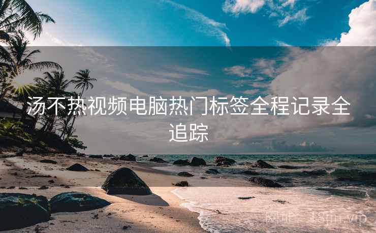汤不热视频电脑热门标签全程记录全追踪