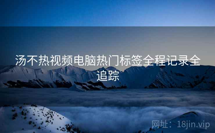 汤不热视频电脑热门标签全程记录全追踪