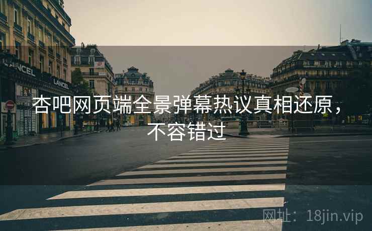 杏吧网页端全景弹幕热议真相还原，不容错过