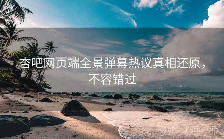 杏吧网页端全景弹幕热议真相还原，不容错过