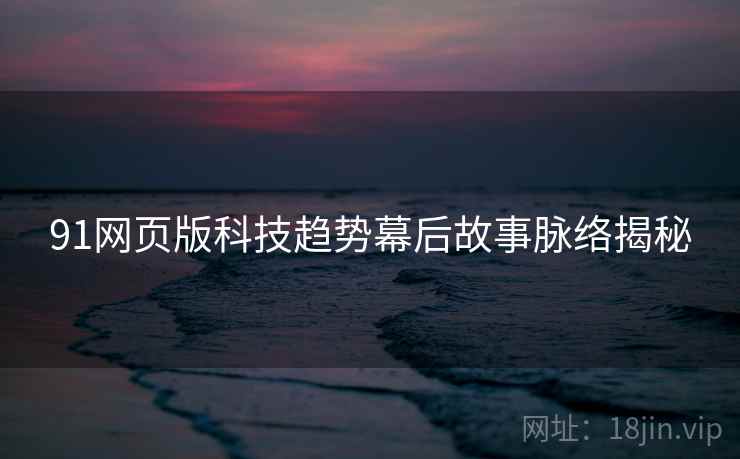 91网页版科技趋势幕后故事脉络揭秘